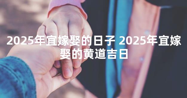 2025年宜嫁娶的日子 2025年宜嫁娶的黄道吉日